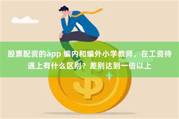 股票配资的app 编内和编外小学教师，在工资待遇上有什么区别？差别达到一倍以上