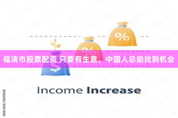 福清市股票配资 只要有生意，中国人总能找到机会