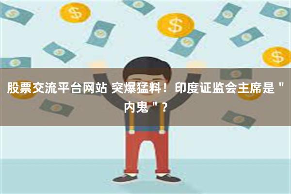 股票交流平台网站 突爆猛料！印度证监会主席是＂内鬼＂？