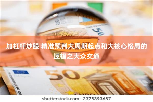 加杠杆炒股 精准预判大周期起点和大核心格局的逻辑之大众交通