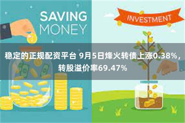 稳定的正规配资平台 9月5日烽火转债上涨0.38%，转股溢价率69.47%