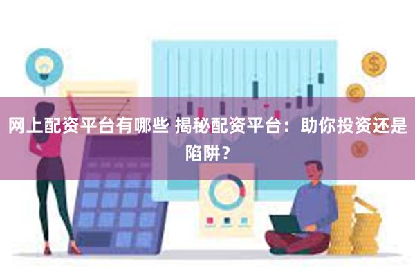 网上配资平台有哪些 揭秘配资平台：助你投资还是陷阱？