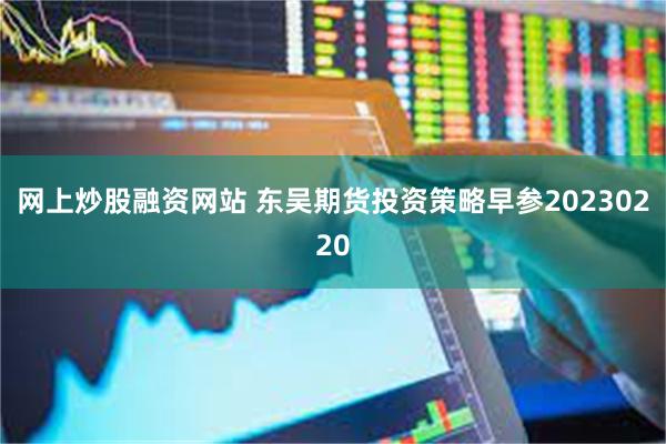 网上炒股融资网站 东吴期货投资策略早参20230220
