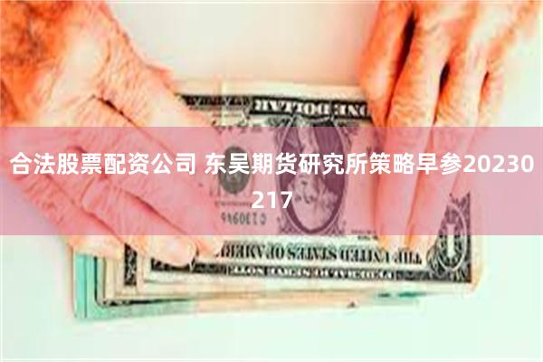 合法股票配资公司 东吴期货研究所策略早参20230217