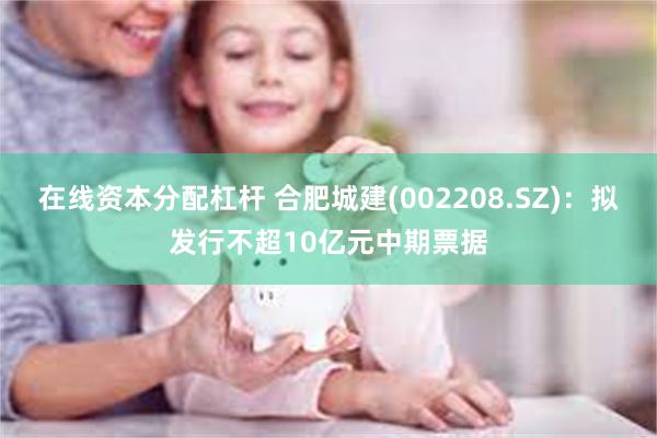 在线资本分配杠杆 合肥城建(002208.SZ)：拟发行不超10亿元中期票据