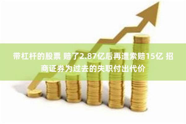 带杠杆的股票 赔了2.87亿后再遭索赔15亿 招商证券为过去的失职付出代价