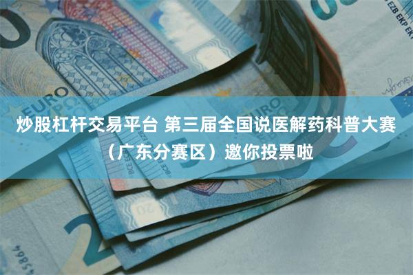 炒股杠杆交易平台 第三届全国说医解药科普大赛（广东分赛区）邀你投票啦