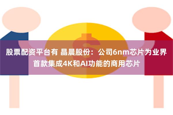 股票配资平台有 晶晨股份：公司6nm芯片为业界首款集成4K和AI功能的商用芯片