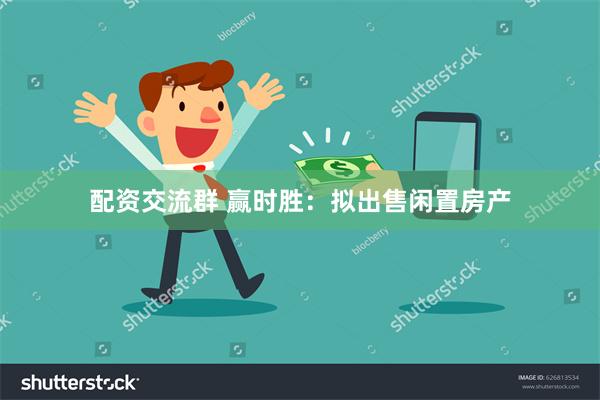 配资交流群 赢时胜：拟出售闲置房产