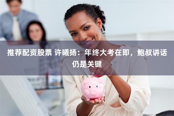 推荐配资股票 许曦扬：年终大考在即，鲍叔讲话仍是关键