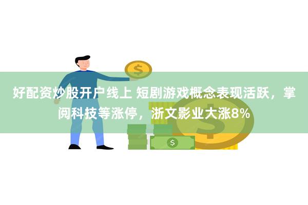 好配资炒股开户线上 短剧游戏概念表现活跃，掌阅科技等涨停，浙文影业大涨8%