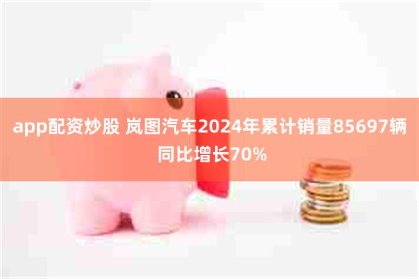 app配资炒股 岚图汽车2024年累计销量85697辆 同比增长70%