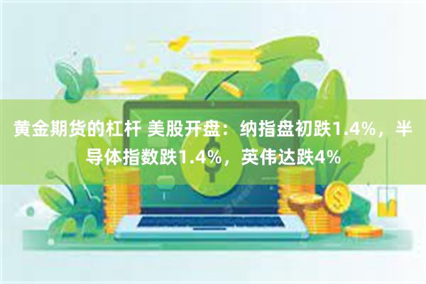 黄金期货的杠杆 美股开盘：纳指盘初跌1.4%，半导体指数跌1.4%，英伟达跌4%