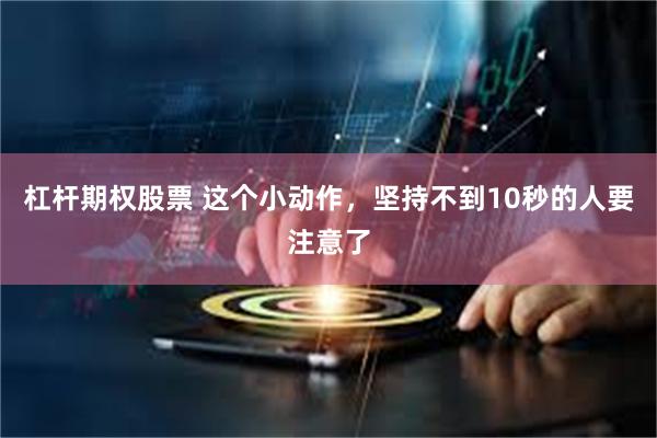 杠杆期权股票 这个小动作，坚持不到10秒的人要注意了