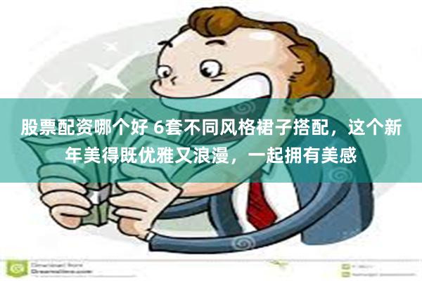 股票配资哪个好 6套不同风格裙子搭配，这个新年美得既优雅又浪漫，一起拥有美感