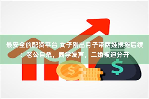 最安全的配资平台 女子刚出月子带两娃摆摊后续：老公自杀，同学发声，二婚被迫分开