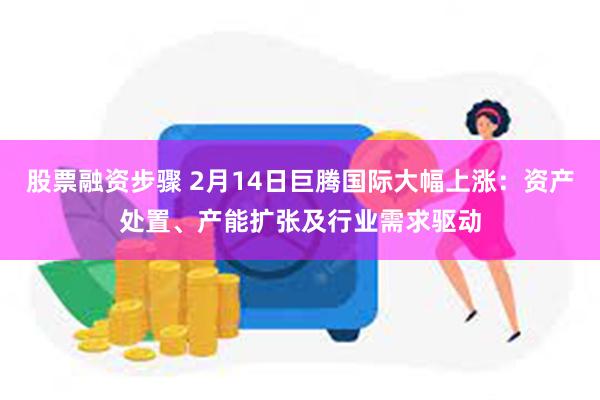 股票融资步骤 2月14日巨腾国际大幅上涨：资产处置、产能扩张及行业需求驱动