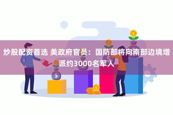 炒股配资首选 美政府官员：国防部将向南部边境增派约3000名军人