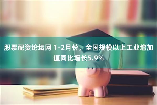 股票配资论坛网 1-2月份，全国规模以上工业增加值同比增长5.9%