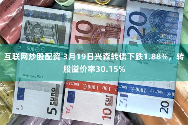 互联网炒股配资 3月19日兴森转债下跌1.88%，转股溢价率30.15%