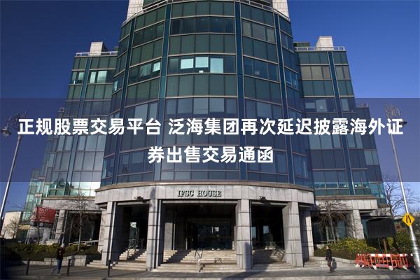 正规股票交易平台 泛海集团再次延迟披露海外证券出售交易通函