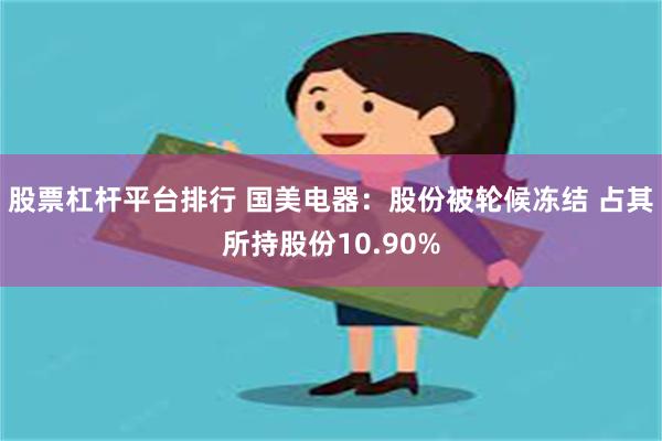 股票杠杆平台排行 国美电器：股份被轮候冻结 占其所持股份10.90%