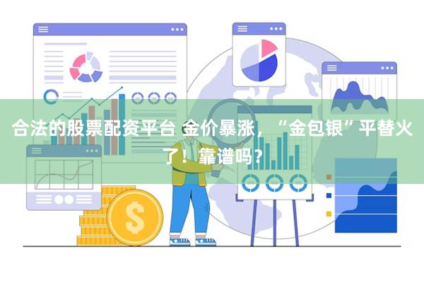 合法的股票配资平台 金价暴涨，“金包银”平替火了！靠谱吗？
