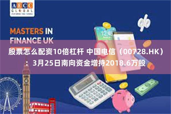 股票怎么配资10倍杠杆 中国电信（00728.HK）：3月25日南向资金增持2018.6万股