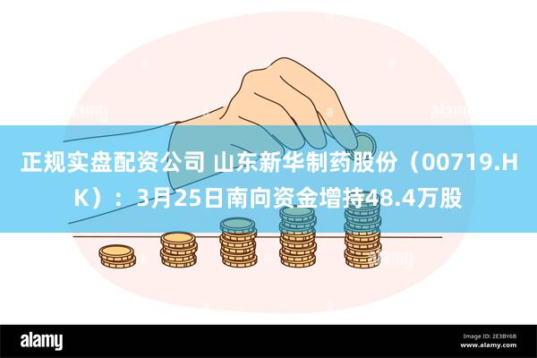 正规实盘配资公司 山东新华制药股份（00719.HK）：3月25日南向资金增持48.4万股