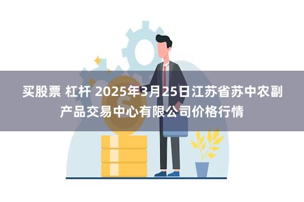 买股票 杠杆 2025年3月25日江苏省苏中农副产品交易中心有限公司价格行情