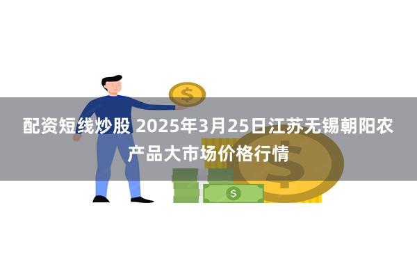 配资短线炒股 2025年3月25日江苏无锡朝阳农产品大市场价格行情