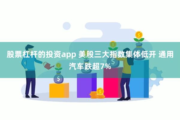 股票杠杆的投资app 美股三大指数集体低开 通用汽车跌超7%
