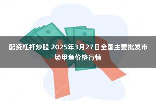 配资杠杆炒股 2025年3月27日全国主要批发市场甲鱼价格行情