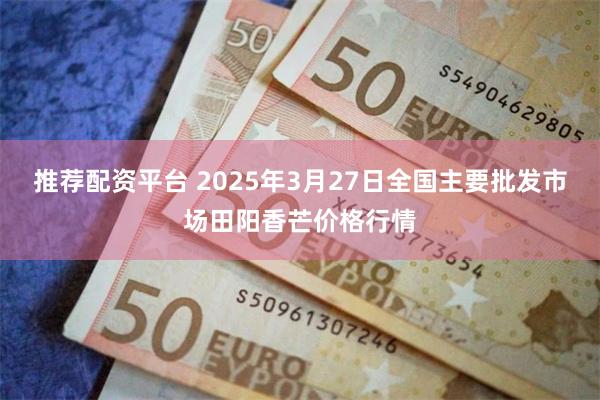 推荐配资平台 2025年3月27日全国主要批发市场田阳香芒价格行情