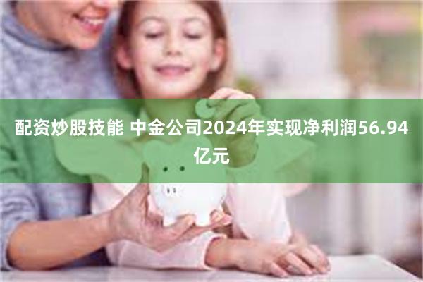 配资炒股技能 中金公司2024年实现净利润56.94亿元