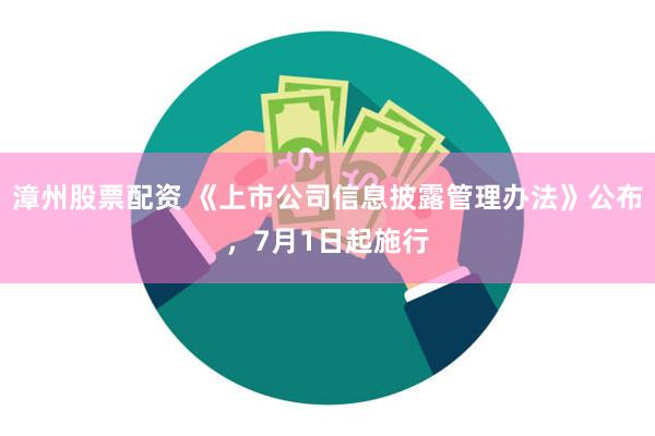 漳州股票配资 《上市公司信息披露管理办法》公布，7月1日起施行