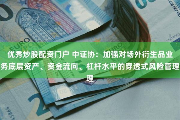 优秀炒股配资门户 中证协：加强对场外衍生品业务底层资产、资金流向、杠杆水平的穿透式风险管理