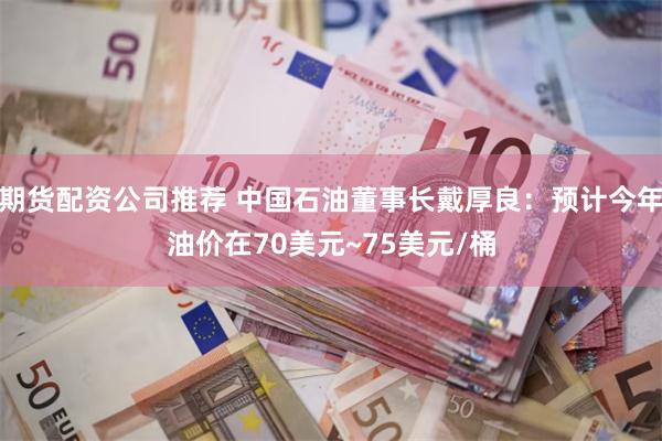 期货配资公司推荐 中国石油董事长戴厚良：预计今年油价在70美元~75美元/桶