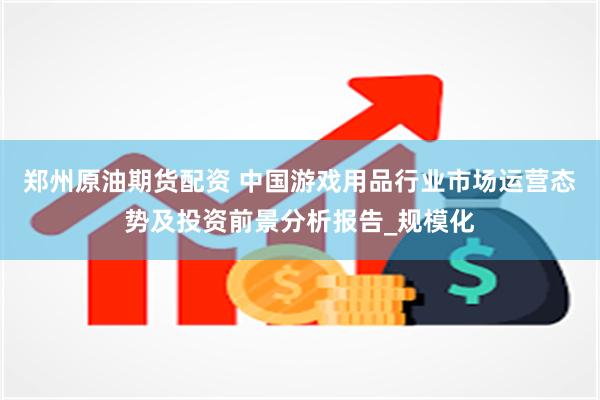 郑州原油期货配资 中国游戏用品行业市场运营态势及投资前景分析报告_规模化