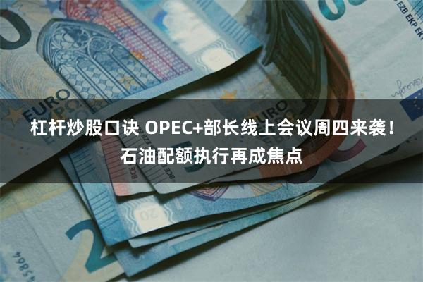 杠杆炒股口诀 OPEC+部长线上会议周四来袭！石油配额执行再成焦点