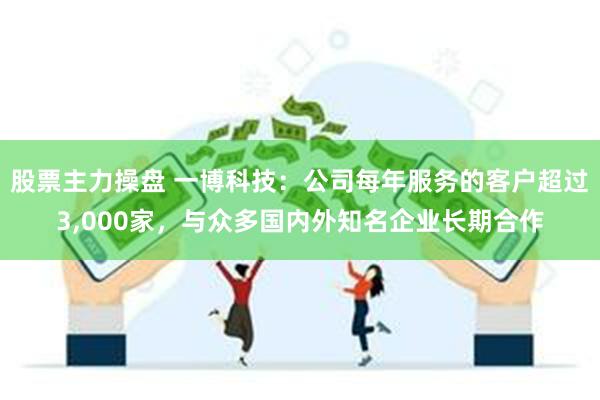 股票主力操盘 一博科技：公司每年服务的客户超过3,000家，与众多国内外知名企业长期合作