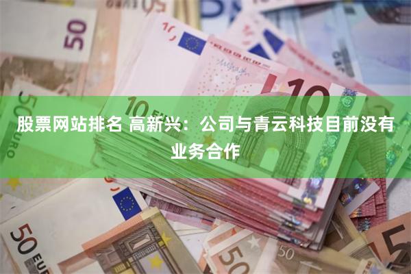 股票网站排名 高新兴：公司与青云科技目前没有业务合作