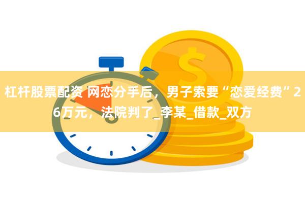 杠杆股票配资 网恋分手后，男子索要“恋爱经费”26万元，法院判了_李某_借款_双方