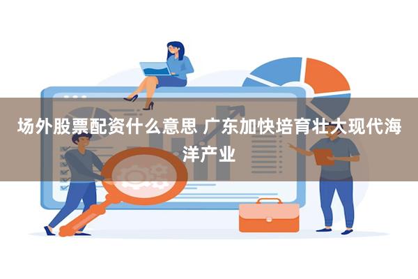 场外股票配资什么意思 广东加快培育壮大现代海洋产业