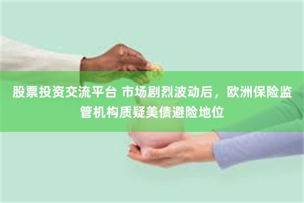 股票投资交流平台 市场剧烈波动后，欧洲保险监管机构质疑美债避险地位