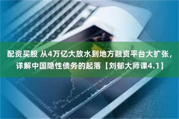 配资买股 从4万亿大放水到地方融资平台大扩张，详解中国隐性债务的起落【刘郁大师课4.1】