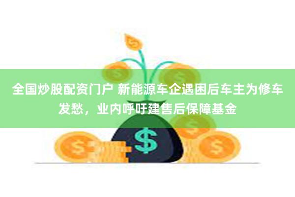 全国炒股配资门户 新能源车企遇困后车主为修车发愁，业内呼吁建售后保障基金