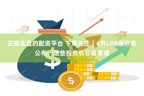 正规实盘的配资平台 下周关注丨4月LPR报价将公布，这些投资机会最靠谱