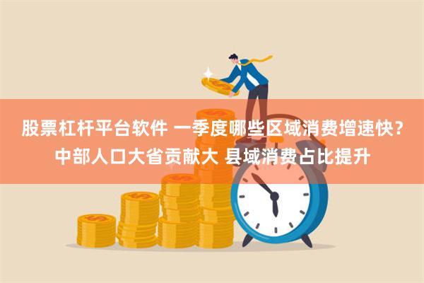 股票杠杆平台软件 一季度哪些区域消费增速快？中部人口大省贡献大 县域消费占比提升