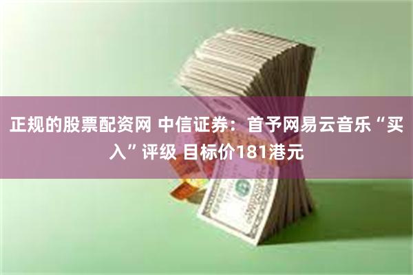正规的股票配资网 中信证券：首予网易云音乐“买入”评级 目标价181港元